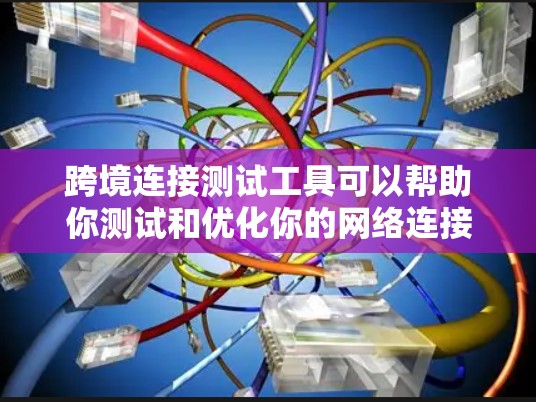 跨境连接测试工具可以帮助你测试和优化你的网络连接，特别是在不同国家或地区的访问。以下是一些常用的工具和方法