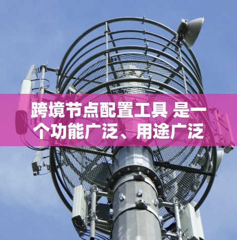 跨境节点配置工具 是一个功能广泛、用途广泛的工具,用于管理跨国企业中的节点设备,确保设备安全运行和维护。以下是详细的分步解释和总结 跨境节点配置工具 是一个功能广泛、用途广泛的工具,用于管理跨国企业中的节点设备,确保设备安全运行和维护。以下是详细的分步解释和总结