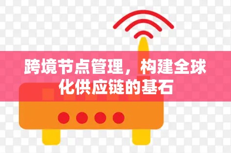 跨境节点管理,构建全球化供应链的基石 跨境节点管理,构建全球化供应链的基石