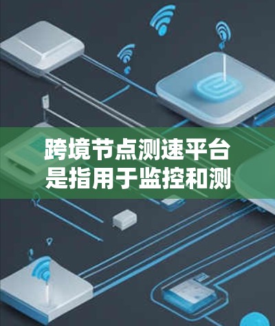 跨境节点测速平台是指用于监控和测试不同国家网络节点之间的传输速率和流量的工具。这类平台通常涉及设备如路由器、交换机等，用于检测网络连接的带宽、端到端延迟以及流量情况。以下是对该平台的详细总结