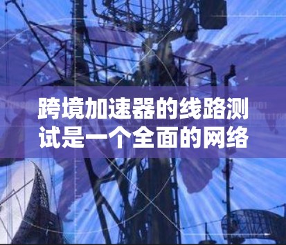 跨境加速器的线路测试是一个全面的网络性能评估过程，旨在优化网络性能并确保数据传输的高效性和稳定性。以下是对该过程的详细总结