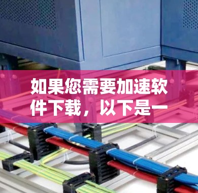 如果您需要加速软件下载，以下是一些建议和相关信息，帮助您找到适合的工具