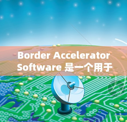 Border Accelerator Software 是一个用于跨边界技术的工具，旨在提高不同国家或部门之间的协作和效率。以下是关于该软件的详细说明