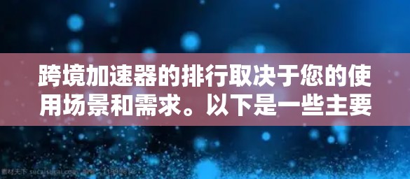 跨境加速器的排行取决于您的使用场景和需求。以下是一些主要的加速器和它们的特点，供您参考
