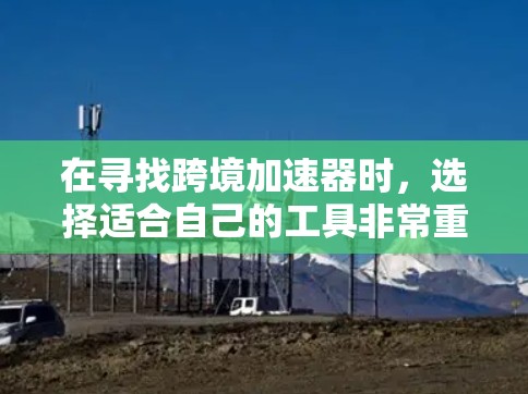 在寻找跨境加速器时,选择适合自己的工具非常重要。以下是一些推荐的加速器列表,包括它们的优缺点和适用场景 在寻找跨境加速器时,选择适合自己的工具非常重要。以下是一些推荐的加速器列表,包括它们的优缺点和适用场景