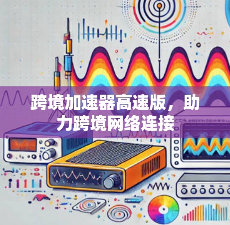 跨境加速器高速版，助力跨境网络连接