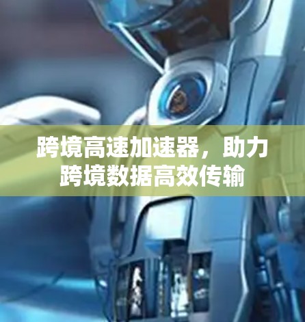 跨境高速加速器,助力跨境数据高效传输 跨境高速加速器,助力跨境数据高效传输