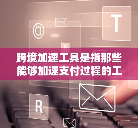 跨境加速工具是指那些能够加速支付过程的工具,包括支付速度、网络连接、多语言支持以及售后服务等。以下是一些常见的跨境加速工具及其特点 跨境加速工具是指那些能够加速支付过程的工具,包括支付速度、网络连接、多语言支持以及售后服务等。以下是一些常见的跨境加速工具及其特点