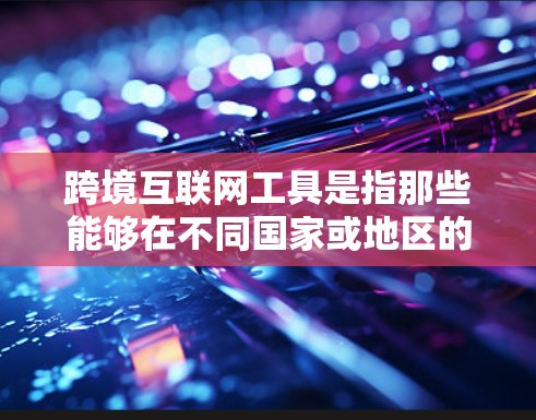 跨境互联网工具是指那些能够在不同国家或地区的互联网环境中使用，能够进行国际化的应用和工具。这些工具通常涉及到语言、文化和支付等多维度的跨文化功能。以下是一些常见的跨境互联网工具