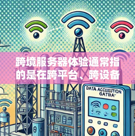 跨境服务器体验通常指的是在跨平台、跨设备或跨服务器之间使用服务器连接，以实现特定功能或交互。这可能涉及到以下方面的问题和解决方案