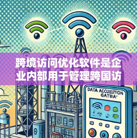 跨境访问优化软件是企业内部用于管理跨国访问权限和安全措施的重要工具。以下是该软件的功能、优势、使用场景、优缺点以及应用影响的详细分析