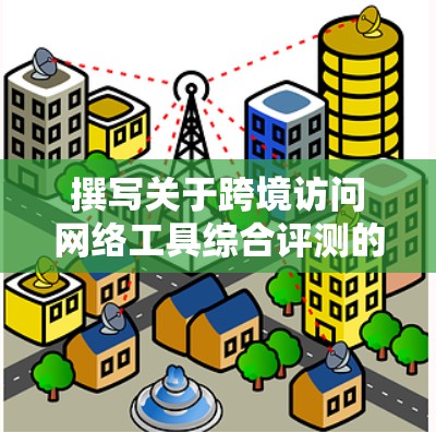 撰写关于跨境访问网络工具综合评测的文章时，可以从以下几个方面进行思考和组织