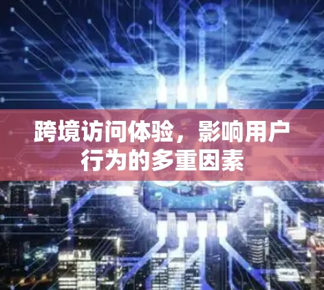 跨境访问体验，影响用户行为的多重因素