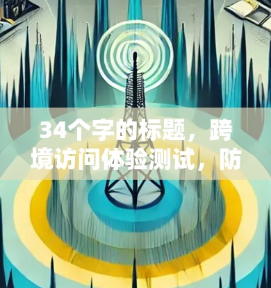 34个字的标题,跨境访问体验测试,防护与优化方案 34个字的标题,跨境访问体验测试,防护与优化方案