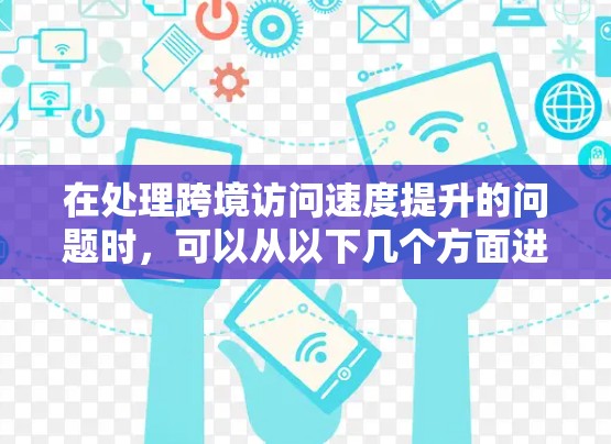 在处理跨境访问速度提升的问题时，可以从以下几个方面进行考虑和解决方案