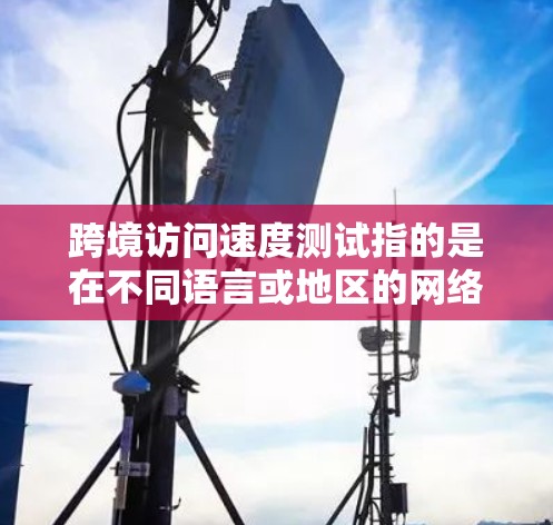 跨境访问速度测试指的是在不同语言或地区的网络环境中，测试特定应用或服务的访问速度。这种测试通常用于比较不同语言用户或不同网络环境对某个软件的响应速度