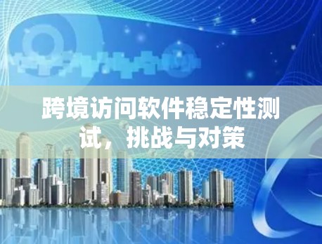 跨境访问软件稳定性测试，挑战与对策