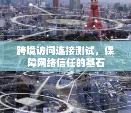跨境访问连接测试,保障网络信任的基石 跨境访问连接测试,保障网络信任的基石