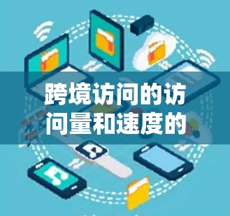 跨境访问的访问量和速度的计算涉及多个因素,包括访问次数、访问时长、访问速度以及国际访问协议。以下是对这一问题的详细总结和分析 跨境访问的访问量和速度的计算涉及多个因素,包括访问次数、访问时长、访问速度以及国际访问协议。以下是对这一问题的详细总结和分析