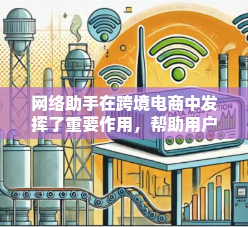 网络助手在跨境电商中发挥了重要作用，帮助用户高效完成交易，提供了多种便捷的功能。以下是对网络助手在跨境电商中的应用及功能的详细总结