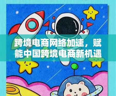 跨境电商网络加速，赋能中国跨境电商新机遇