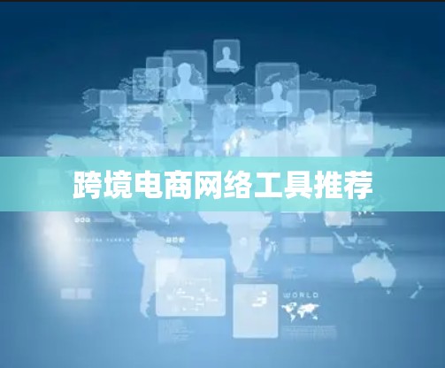 跨境电商网络工具推荐 跨境电商网络工具推荐