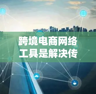 跨境电商网络工具是解决传统跨境电商面临的问题和挑战的重要手段,它们涵盖了物流、支付、法律、知识产权、数据分析、风险管理、营销推广、客户服务等多个方面。以下是对这些网络工具的详细分类和总结 跨境电商网络工具是解决传统跨境电商面临的问题和挑战的重要手段,它们涵盖了物流、支付、法律、知识产权、数据分析、风险管理、营销推广、客户服务等多个方面。以下是对这些网络工具的详细分类和总结