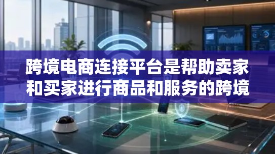 跨境电商连接平台是帮助卖家和买家进行商品和服务的跨境交易的工具和平台。以下是对这些平台的详细介绍