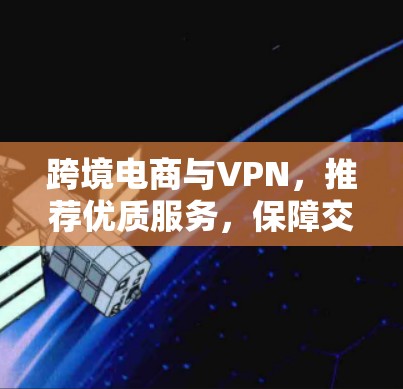 跨境电商与VPN，推荐优质服务，保障交易安全