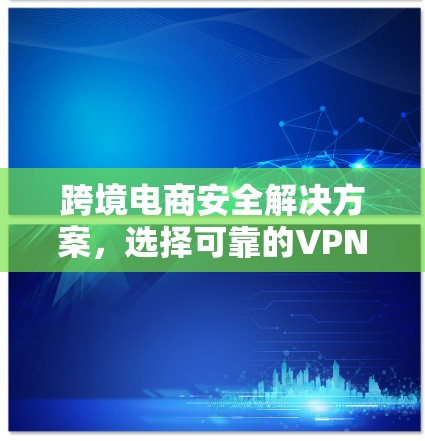 跨境电商安全解决方案,选择可靠的VPN工具,构建用户友好的访问渠道 跨境电商安全解决方案,选择可靠的VPN工具,构建用户友好的访问渠道