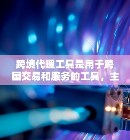跨境代理工具是用于跨国交易和服务的工具，主要包括支付接口、订单管理、订单跟踪和结算四个部分。这些工具需要支持不同的支付规则和规则，确保交易的准确性和透明度。以下是对这些工具的详细介绍