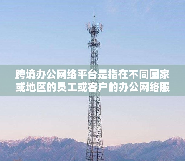 跨境办公网络平台是指在不同国家或地区的员工或客户的办公网络服务，旨在促进跨文化交流和协作。这些平台提供多种服务，帮助用户在不同国家之间高效协作。以下是一些常见的跨境办公网络平台及其特点