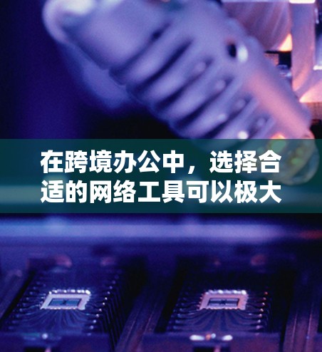 在跨境办公中,选择合适的网络工具可以极大提升效率,同时确保数据的安全性和隐私保护。以下是一些常用的跨境办公网络工具及其特点 在跨境办公中,选择合适的网络工具可以极大提升效率,同时确保数据的安全性和隐私保护。以下是一些常用的跨境办公网络工具及其特点