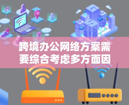 跨境办公网络方案需要综合考虑多方面因素，以满足不同国家之间的办公需求。以下是一些建议，供您参考