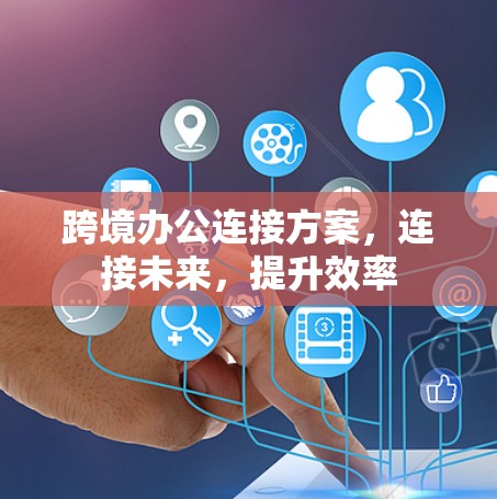 跨境办公连接方案，连接未来，提升效率