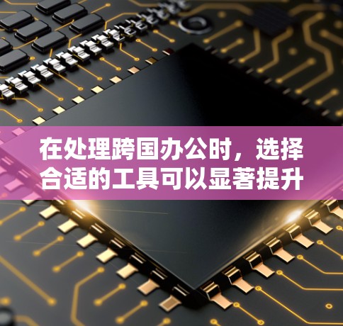 在处理跨国办公时，选择合适的工具可以显著提升效率和减少沟通延迟。以下是一些推荐的跨境办公加速工具，以及它们的使用建议