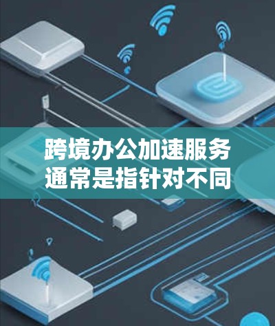 跨境办公加速服务通常是指针对不同城市或地区的办公需求,通过优化网络、服务器、文件传输等方式,提升办公效率和协作速度。以下是一些常见的跨境办公加速服务和解决方案 跨境办公加速服务通常是指针对不同城市或地区的办公需求,通过优化网络、服务器、文件传输等方式,提升办公效率和协作速度。以下是一些常见的跨境办公加速服务和解决方案