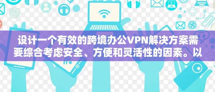 设计一个有效的跨境办公VPN解决方案需要综合考虑安全、方便和灵活性的因素。以下是一个分步骤的总结,帮助您设计一个全面的解决方案 设计一个有效的跨境办公VPN解决方案需要综合考虑安全、方便和灵活性的因素。以下是一个分步骤的总结,帮助您设计一个全面的解决方案