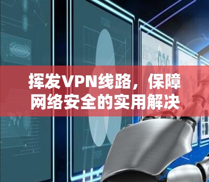 挥发VPN线路,保障网络安全的实用解决方案 挥发VPN线路,保障网络安全的实用解决方案