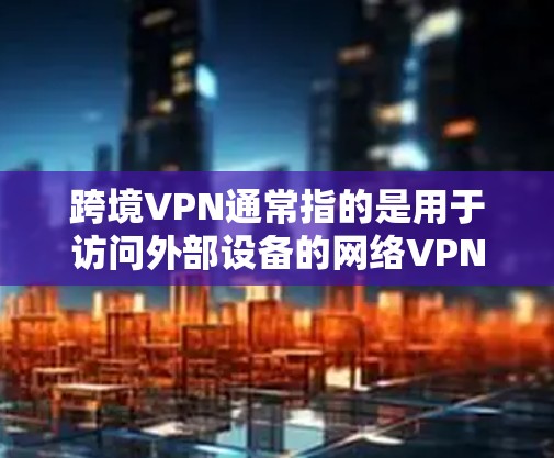 跨境VPN通常指的是用于访问外部设备的网络VPN服务。VPN（虚拟专用网）是通过加密传输将内部网络与外部网络连接起来的技术，用于保护数据安全