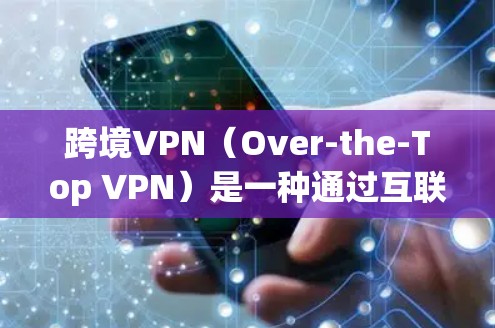 跨境VPN（Over-the-Top VPN）是一种通过互联网将真实流量加密和匿名化的服务，允许用户在任何地方、任何时候通过任何设备与他人通信或视频。以下是对跨境VPN服务的详细分析和总结