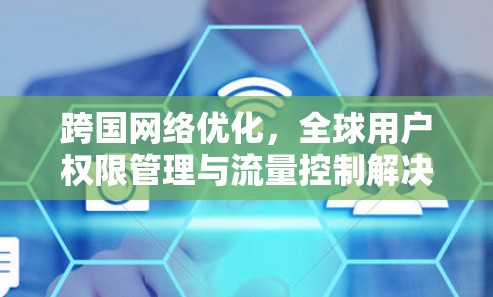 跨国网络优化，全球用户权限管理与流量控制解决方案
