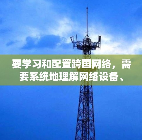 要学习和配置跨国网络,需要系统地理解网络设备、防火墙、IP地址配置和安全措施。以下是一个有条理的步骤指南 要学习和配置跨国网络,需要系统地理解网络设备、防火墙、IP地址配置和安全措施。以下是一个有条理的步骤指南