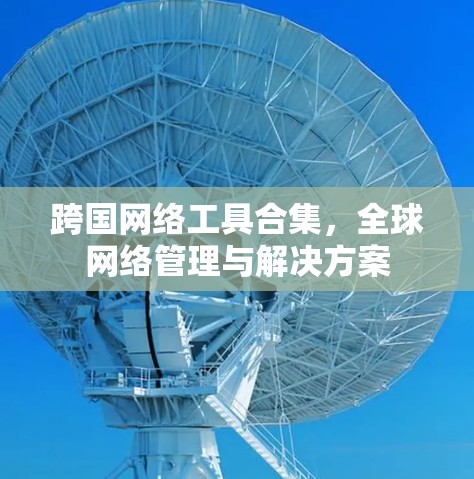 跨国网络工具合集,全球网络管理与解决方案 跨国网络工具合集,全球网络管理与解决方案