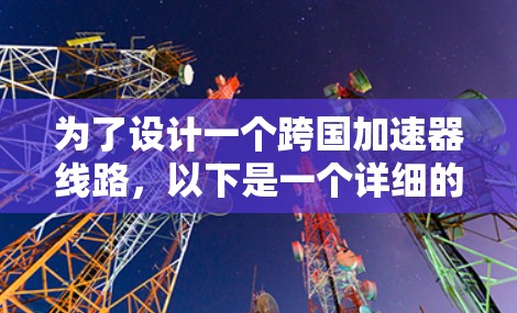 为了设计一个跨国加速器线路,以下是一个详细的解决方案,涵盖网络环境、配置、测试、优化和维护等多个方面 为了设计一个跨国加速器线路,以下是一个详细的解决方案,涵盖网络环境、配置、测试、优化和维护等多个方面
