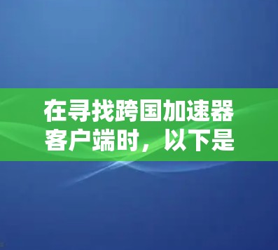 在寻找跨国加速器客户端时,以下是一些常见的选项,每个工具都有其独特的特点和使用方式 在寻找跨国加速器客户端时,以下是一些常见的选项,每个工具都有其独特的特点和使用方式