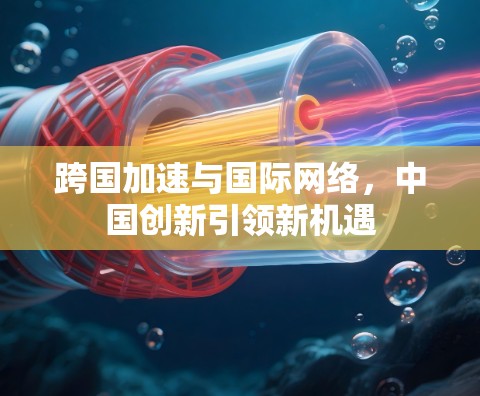 跨国加速与国际网络,中国创新引领新机遇 跨国加速与国际网络,中国创新引领新机遇