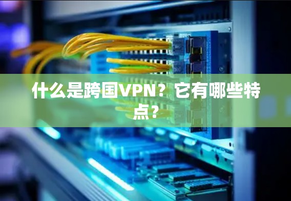 什么是跨国VPN?它有哪些特点? 什么是跨国VPN?它有哪些特点?