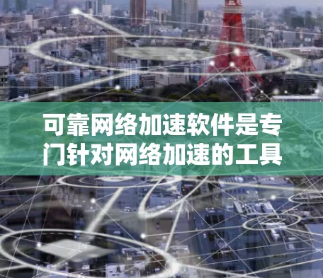 可靠网络加速软件是专门针对网络加速的工具，具备以下关键特点和优势
