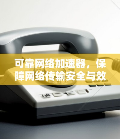 可靠网络加速器，保障网络传输安全与效率的可靠解决方案